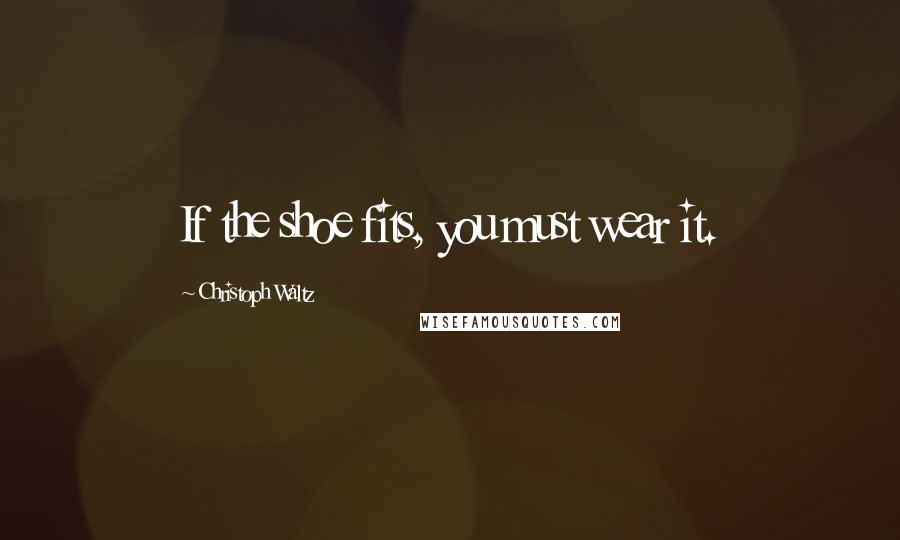 Christoph Waltz Quotes: If the shoe fits, you must wear it.