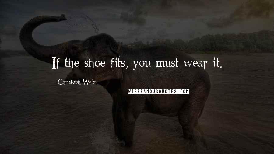 Christoph Waltz Quotes: If the shoe fits, you must wear it.