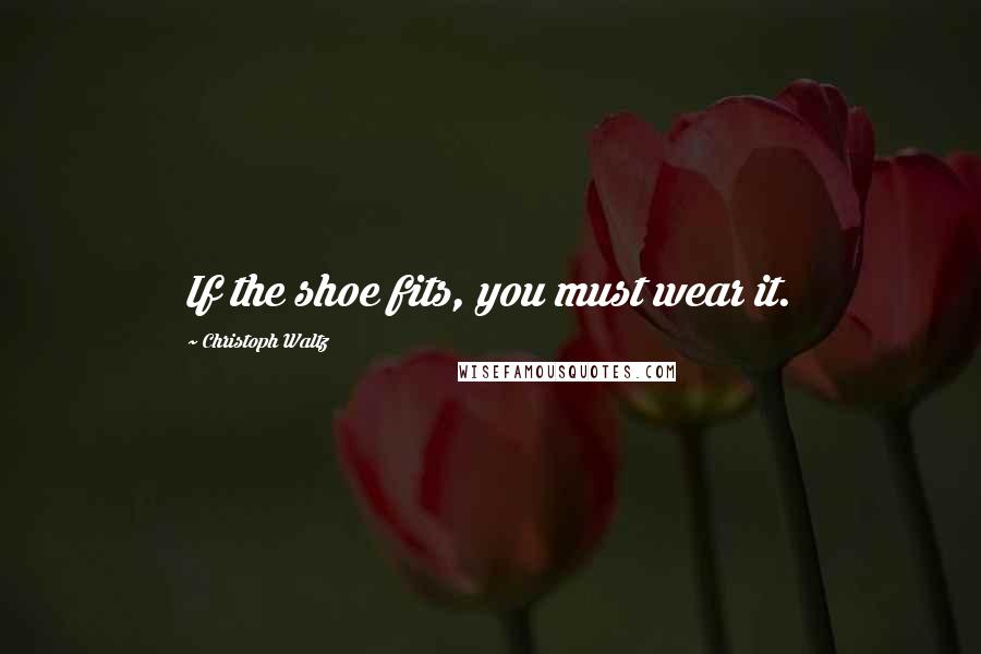 Christoph Waltz Quotes: If the shoe fits, you must wear it.