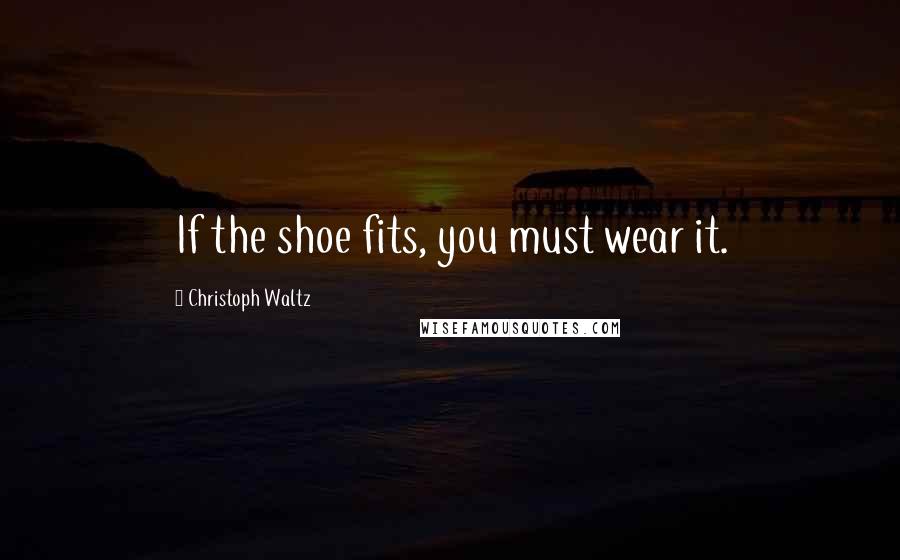 Christoph Waltz Quotes: If the shoe fits, you must wear it.