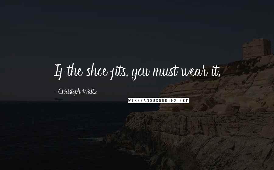 Christoph Waltz Quotes: If the shoe fits, you must wear it.