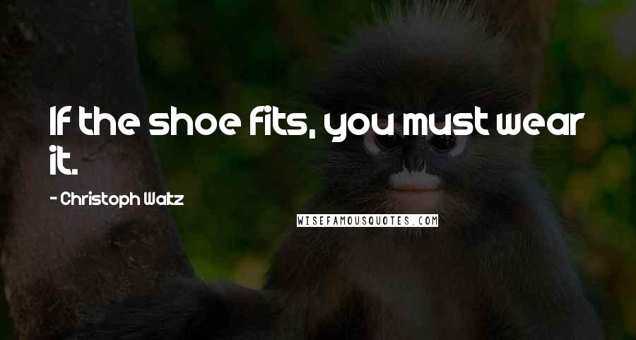 Christoph Waltz Quotes: If the shoe fits, you must wear it.