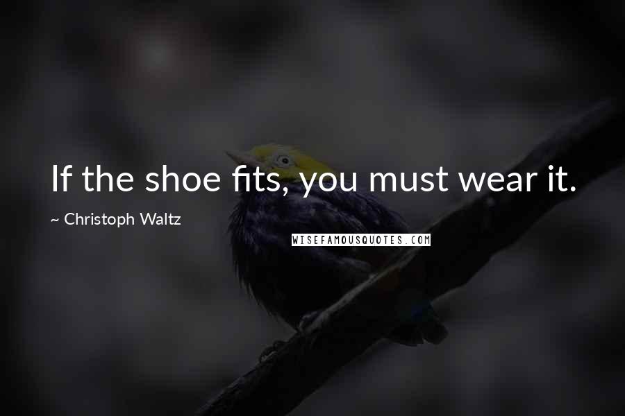 Christoph Waltz Quotes: If the shoe fits, you must wear it.