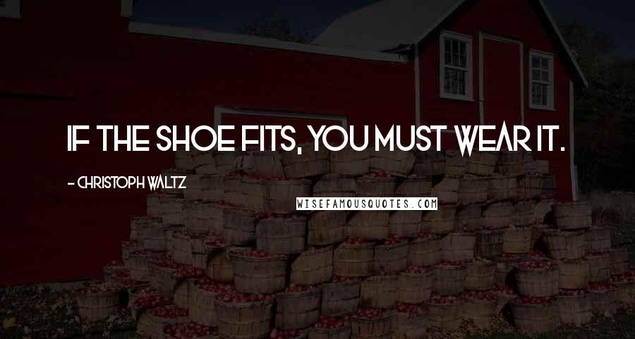 Christoph Waltz Quotes: If the shoe fits, you must wear it.