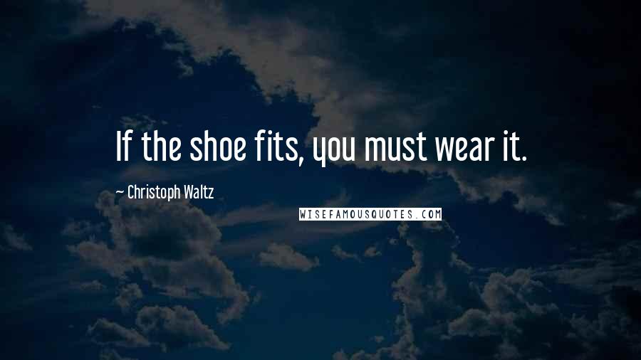 Christoph Waltz Quotes: If the shoe fits, you must wear it.