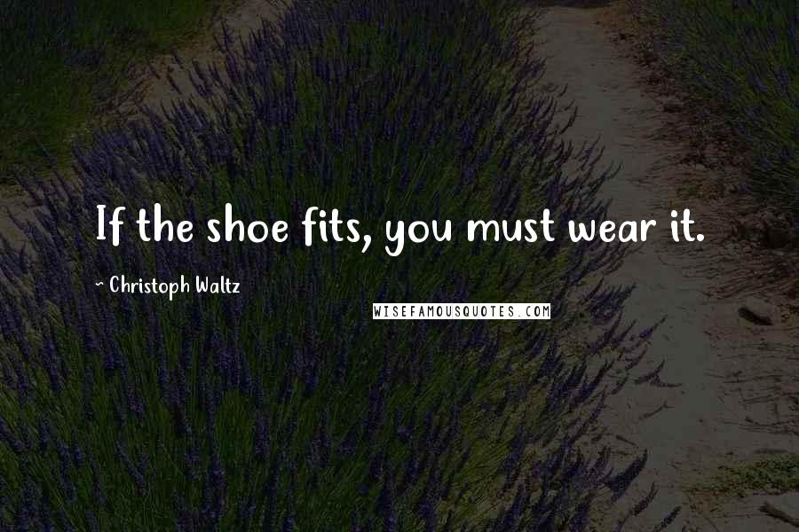 Christoph Waltz Quotes: If the shoe fits, you must wear it.