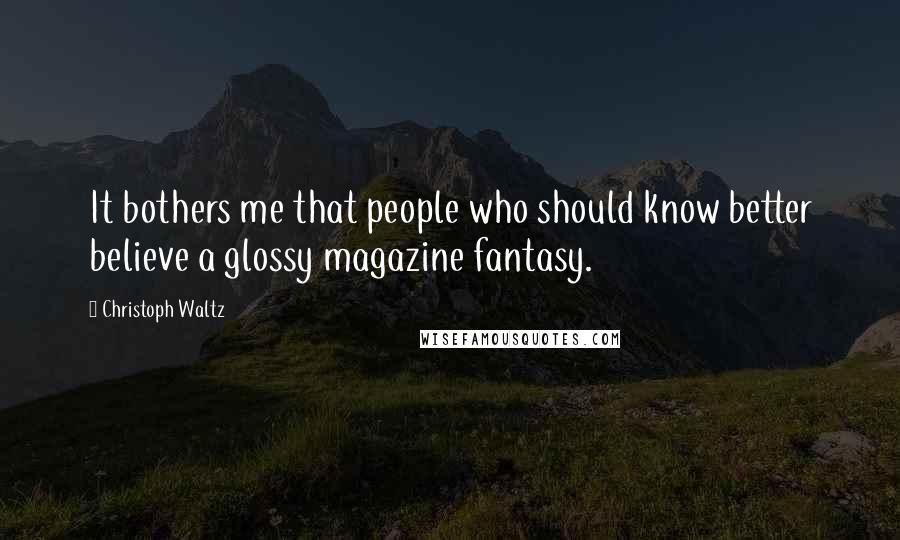 Christoph Waltz Quotes: It bothers me that people who should know better believe a glossy magazine fantasy.