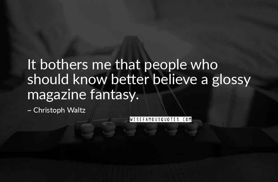 Christoph Waltz Quotes: It bothers me that people who should know better believe a glossy magazine fantasy.