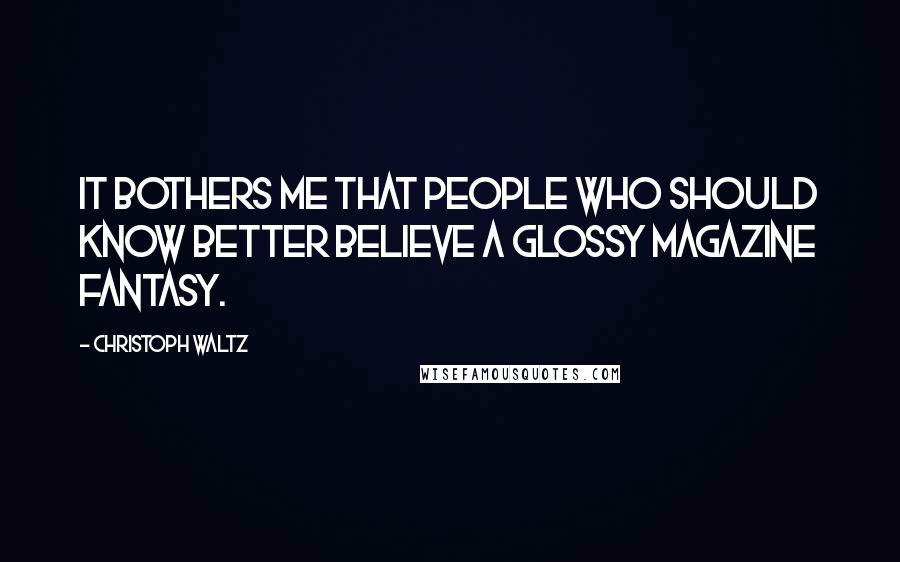 Christoph Waltz Quotes: It bothers me that people who should know better believe a glossy magazine fantasy.