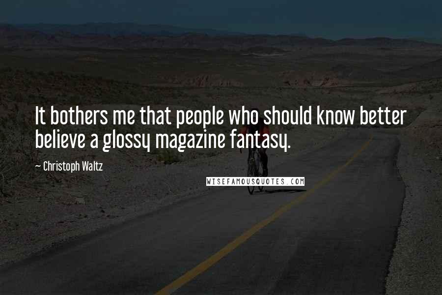 Christoph Waltz Quotes: It bothers me that people who should know better believe a glossy magazine fantasy.