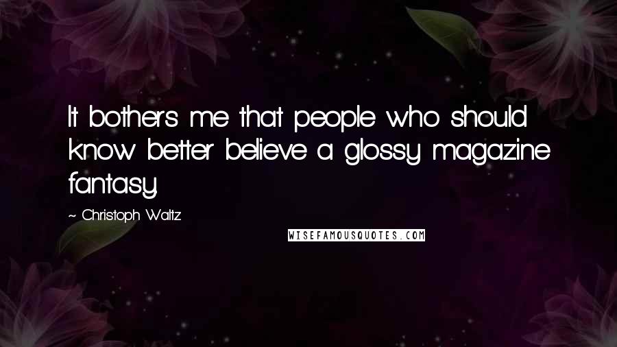 Christoph Waltz Quotes: It bothers me that people who should know better believe a glossy magazine fantasy.