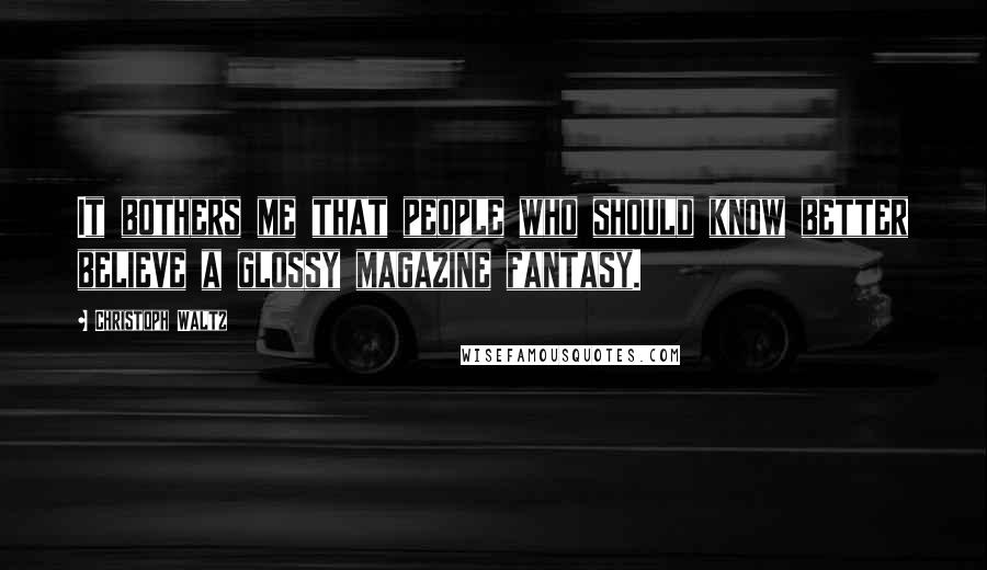 Christoph Waltz Quotes: It bothers me that people who should know better believe a glossy magazine fantasy.