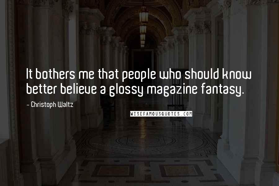 Christoph Waltz Quotes: It bothers me that people who should know better believe a glossy magazine fantasy.