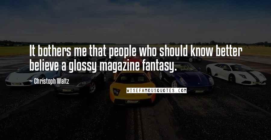 Christoph Waltz Quotes: It bothers me that people who should know better believe a glossy magazine fantasy.