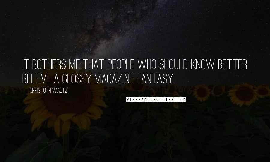 Christoph Waltz Quotes: It bothers me that people who should know better believe a glossy magazine fantasy.