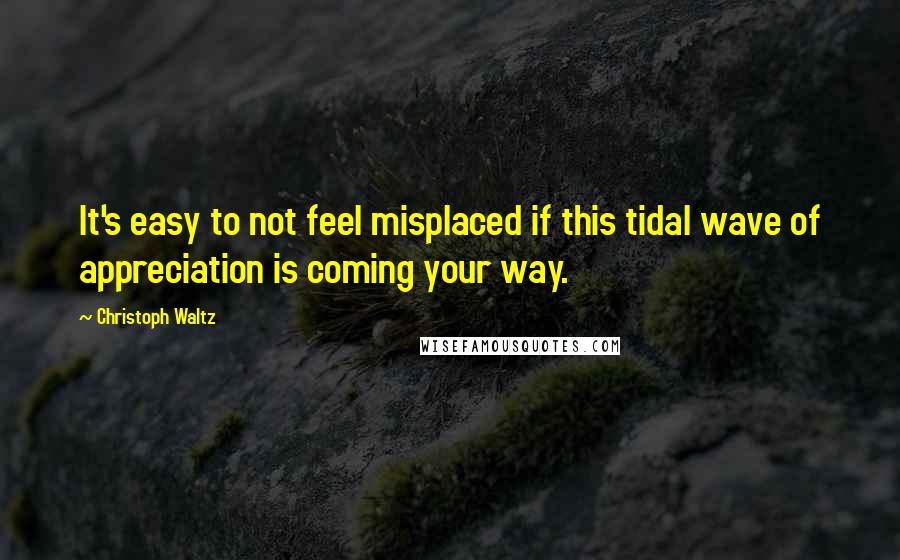 Christoph Waltz Quotes: It's easy to not feel misplaced if this tidal wave of appreciation is coming your way.