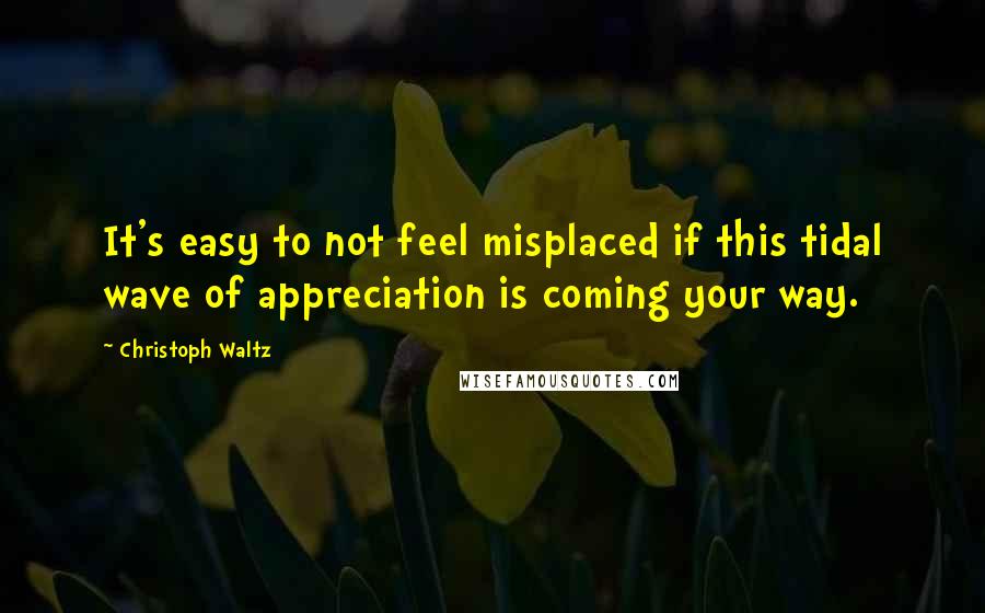 Christoph Waltz Quotes: It's easy to not feel misplaced if this tidal wave of appreciation is coming your way.