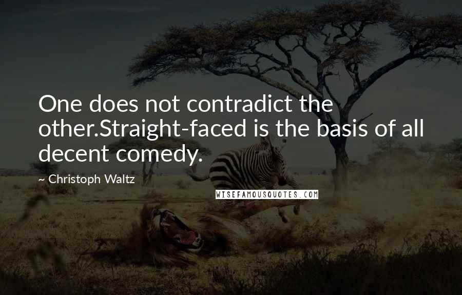 Christoph Waltz Quotes: One does not contradict the other.Straight-faced is the basis of all decent comedy.