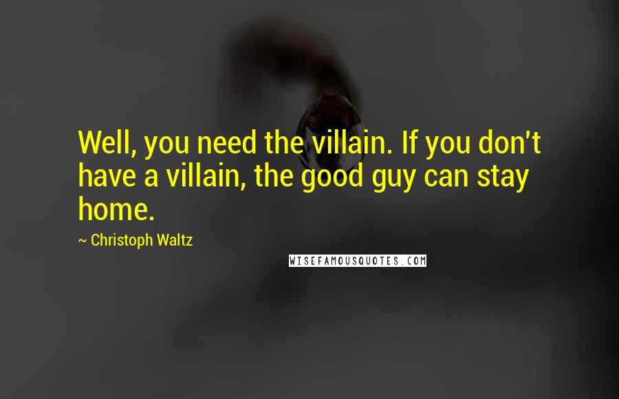 Christoph Waltz Quotes: Well, you need the villain. If you don't have a villain, the good guy can stay home.