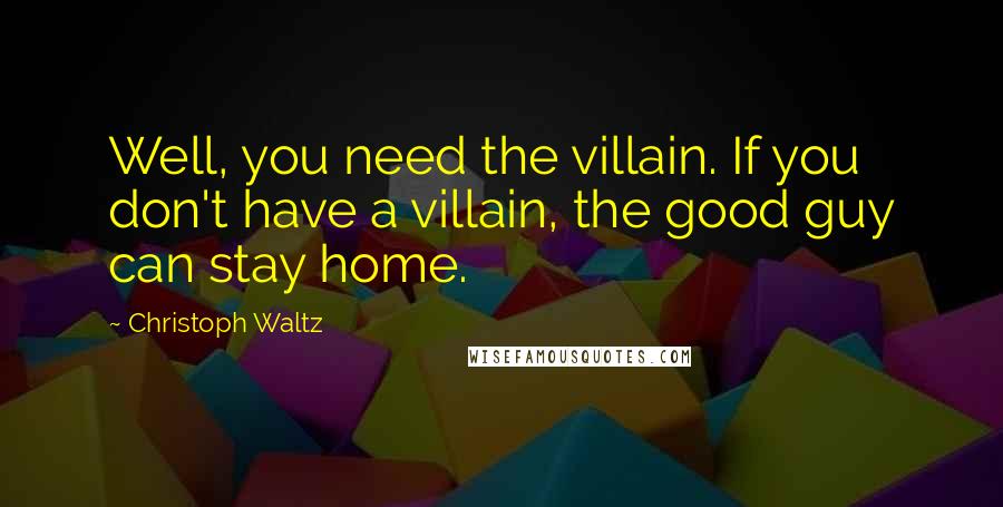 Christoph Waltz Quotes: Well, you need the villain. If you don't have a villain, the good guy can stay home.