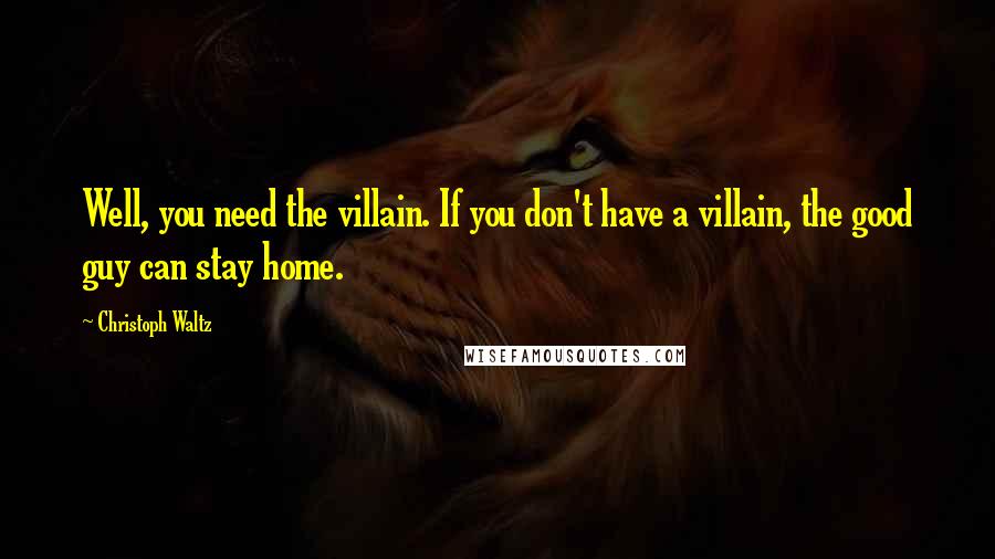 Christoph Waltz Quotes: Well, you need the villain. If you don't have a villain, the good guy can stay home.