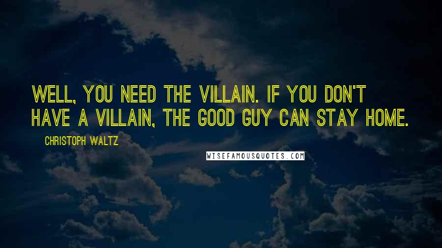 Christoph Waltz Quotes: Well, you need the villain. If you don't have a villain, the good guy can stay home.