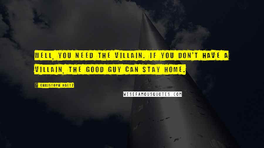 Christoph Waltz Quotes: Well, you need the villain. If you don't have a villain, the good guy can stay home.