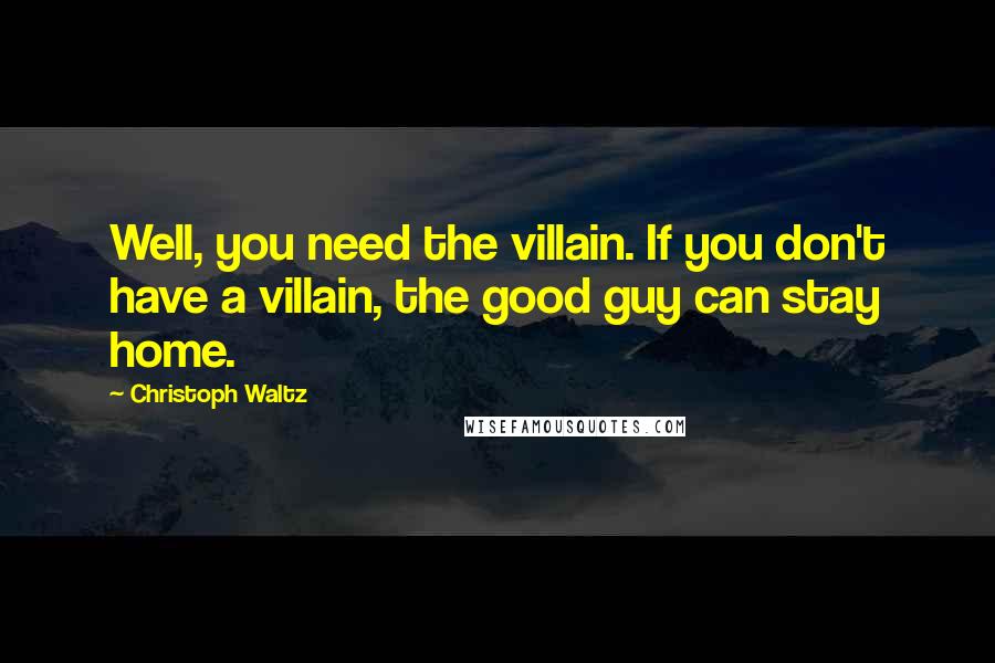 Christoph Waltz Quotes: Well, you need the villain. If you don't have a villain, the good guy can stay home.