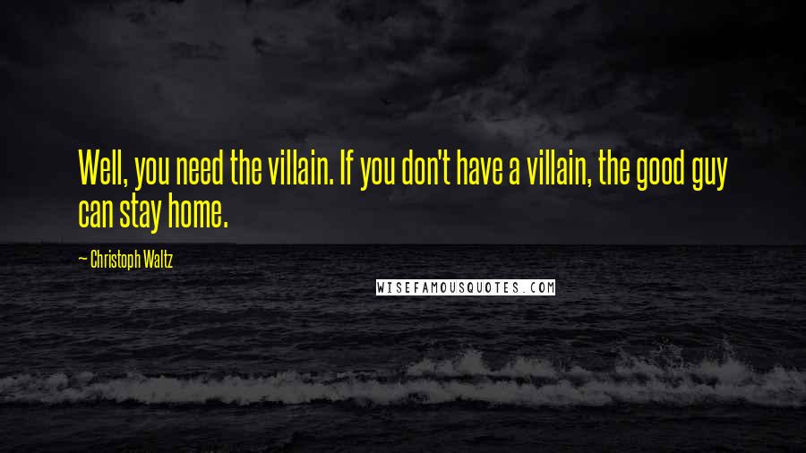 Christoph Waltz Quotes: Well, you need the villain. If you don't have a villain, the good guy can stay home.