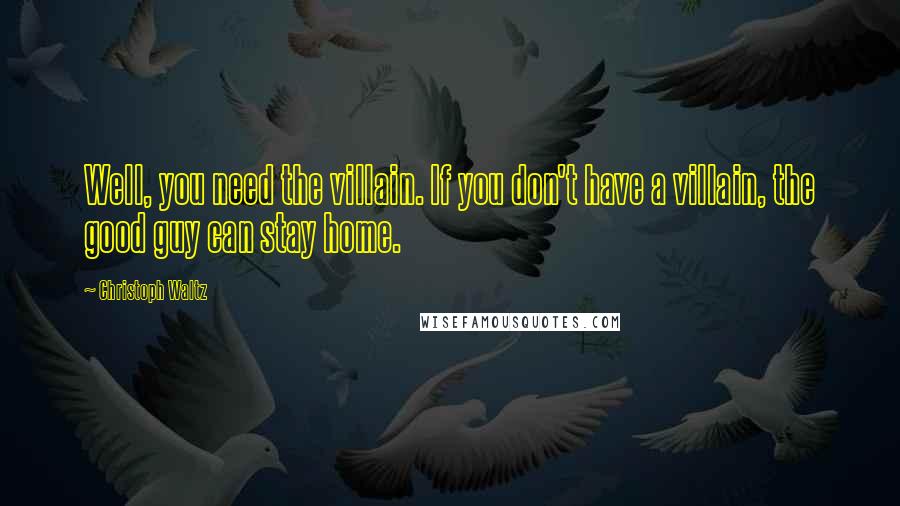 Christoph Waltz Quotes: Well, you need the villain. If you don't have a villain, the good guy can stay home.