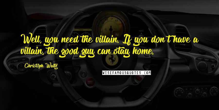 Christoph Waltz Quotes: Well, you need the villain. If you don't have a villain, the good guy can stay home.