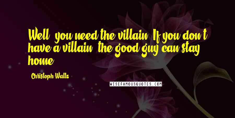 Christoph Waltz Quotes: Well, you need the villain. If you don't have a villain, the good guy can stay home.