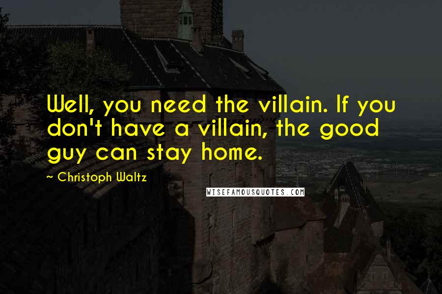 Christoph Waltz Quotes: Well, you need the villain. If you don't have a villain, the good guy can stay home.