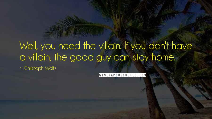 Christoph Waltz Quotes: Well, you need the villain. If you don't have a villain, the good guy can stay home.