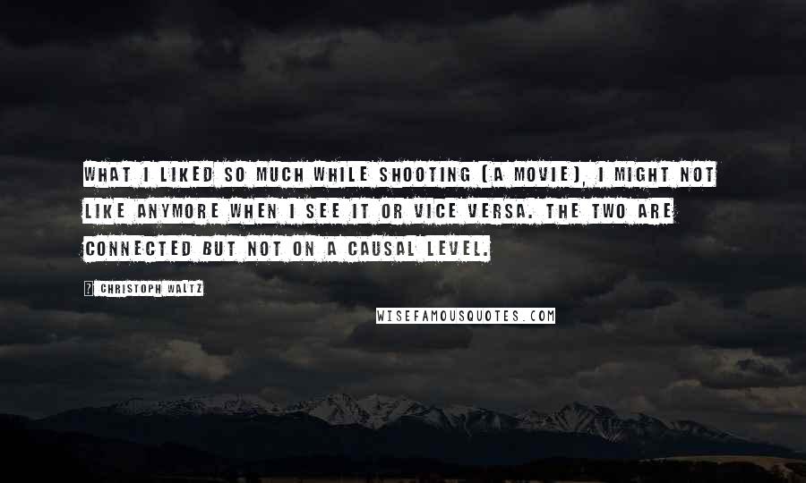 Christoph Waltz Quotes: What I liked so much while shooting [a movie], I might not like anymore when I see it or vice versa. The two are connected but not on a causal level.