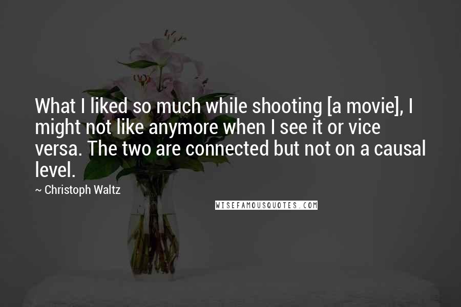 Christoph Waltz Quotes: What I liked so much while shooting [a movie], I might not like anymore when I see it or vice versa. The two are connected but not on a causal level.