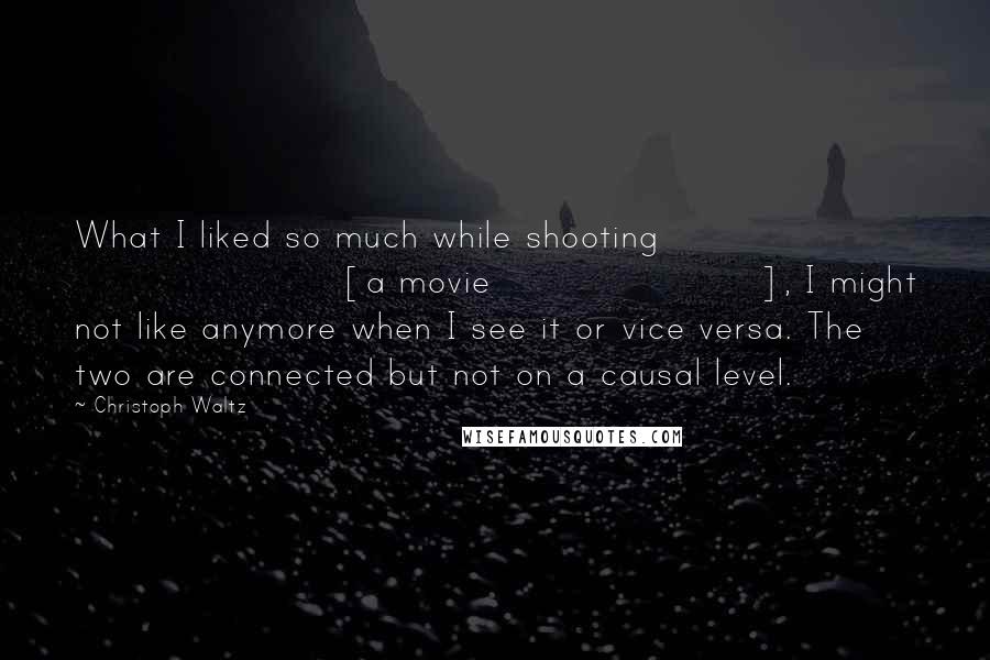 Christoph Waltz Quotes: What I liked so much while shooting [a movie], I might not like anymore when I see it or vice versa. The two are connected but not on a causal level.