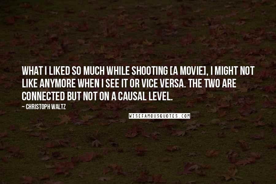 Christoph Waltz Quotes: What I liked so much while shooting [a movie], I might not like anymore when I see it or vice versa. The two are connected but not on a causal level.