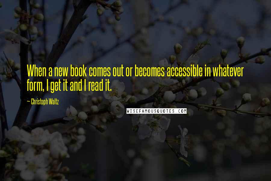 Christoph Waltz Quotes: When a new book comes out or becomes accessible in whatever form, I get it and I read it.