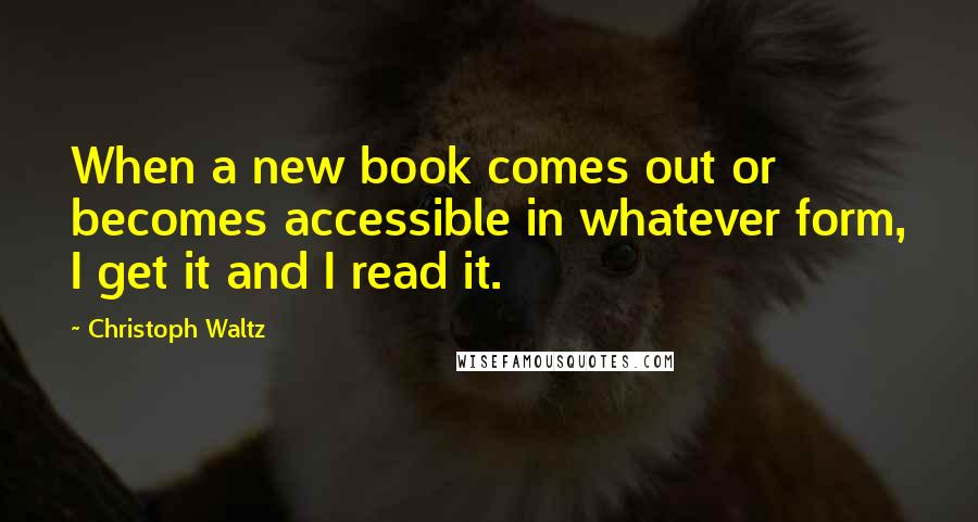 Christoph Waltz Quotes: When a new book comes out or becomes accessible in whatever form, I get it and I read it.