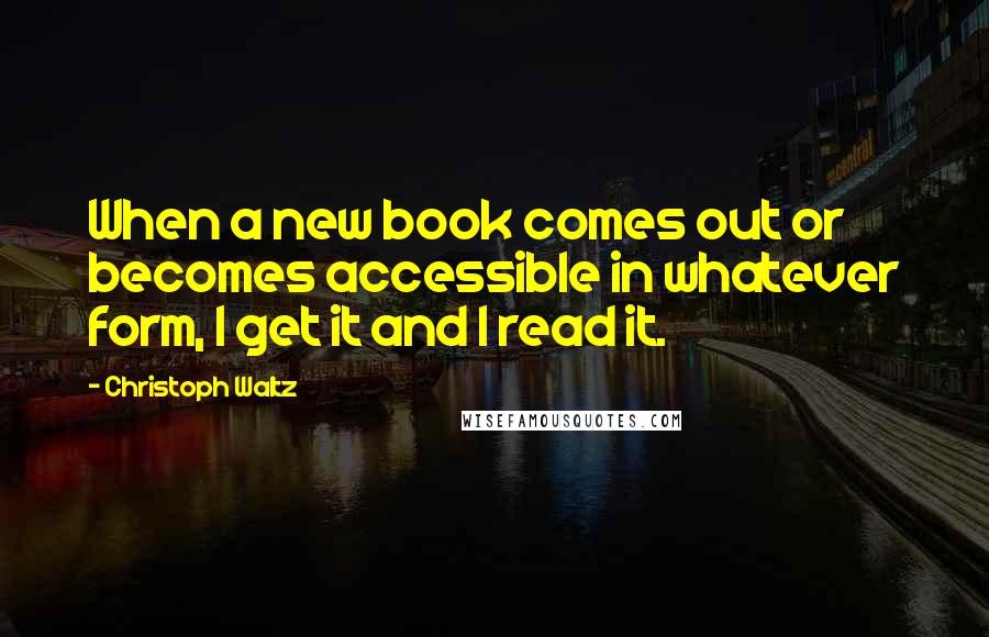 Christoph Waltz Quotes: When a new book comes out or becomes accessible in whatever form, I get it and I read it.