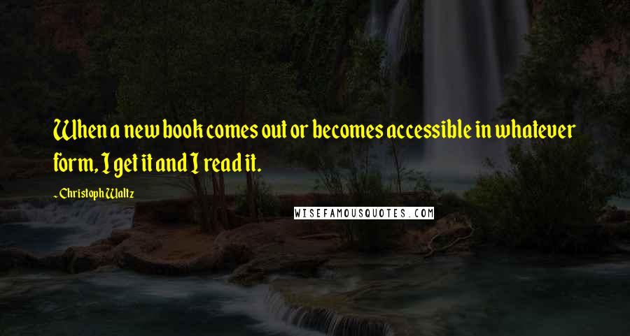 Christoph Waltz Quotes: When a new book comes out or becomes accessible in whatever form, I get it and I read it.