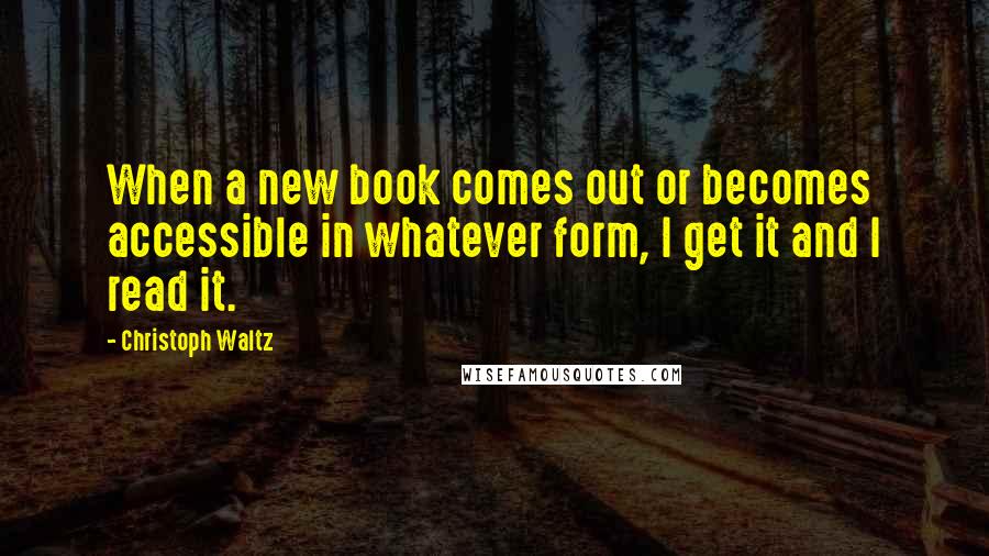 Christoph Waltz Quotes: When a new book comes out or becomes accessible in whatever form, I get it and I read it.