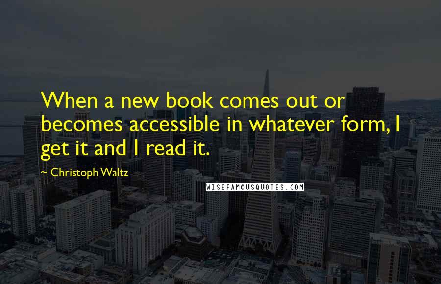 Christoph Waltz Quotes: When a new book comes out or becomes accessible in whatever form, I get it and I read it.