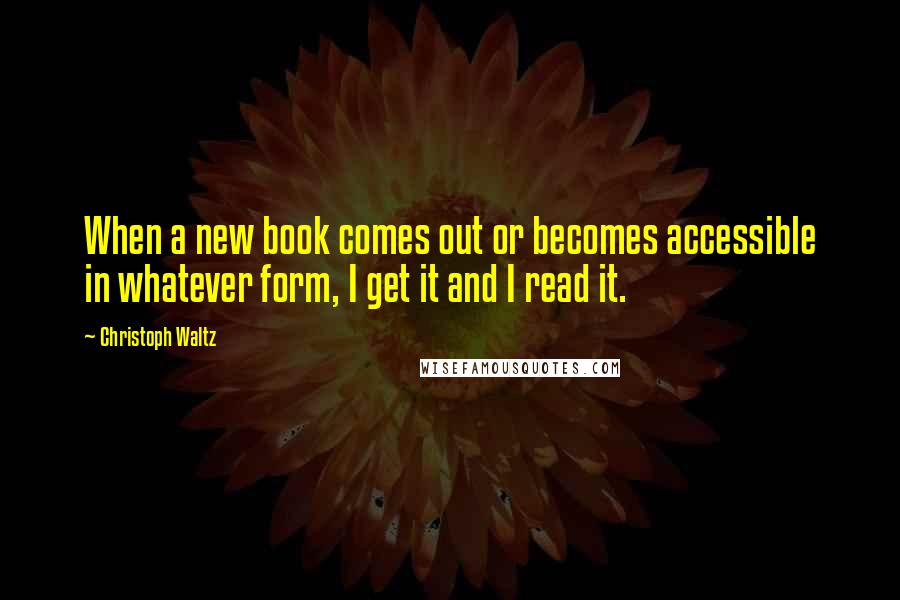 Christoph Waltz Quotes: When a new book comes out or becomes accessible in whatever form, I get it and I read it.