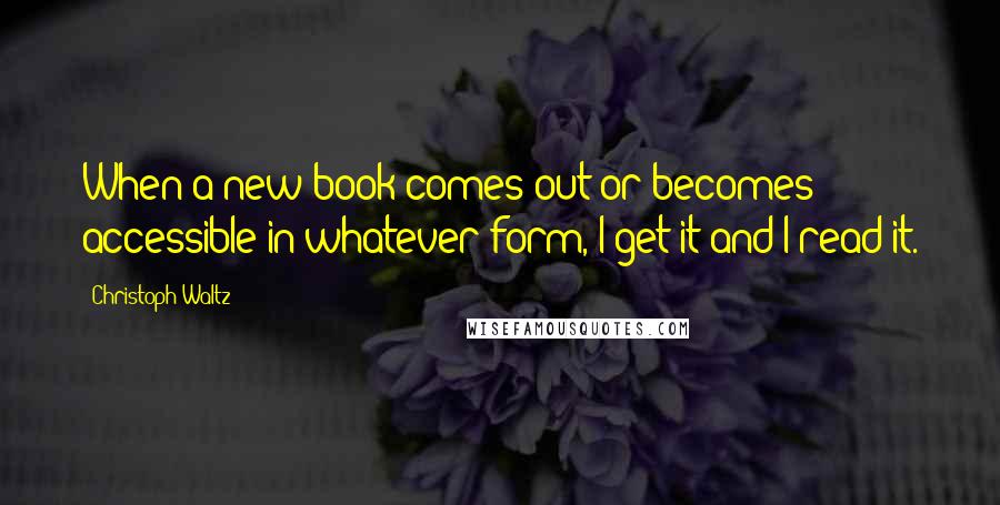 Christoph Waltz Quotes: When a new book comes out or becomes accessible in whatever form, I get it and I read it.