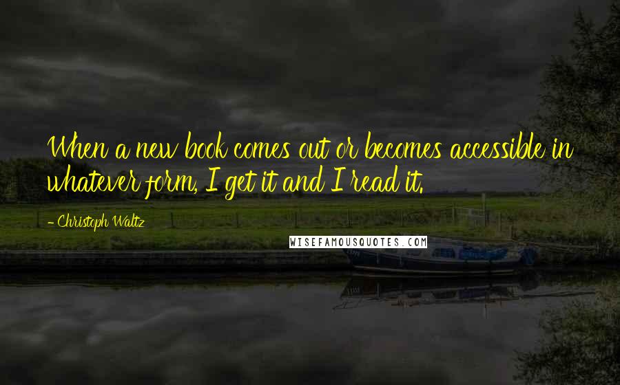 Christoph Waltz Quotes: When a new book comes out or becomes accessible in whatever form, I get it and I read it.