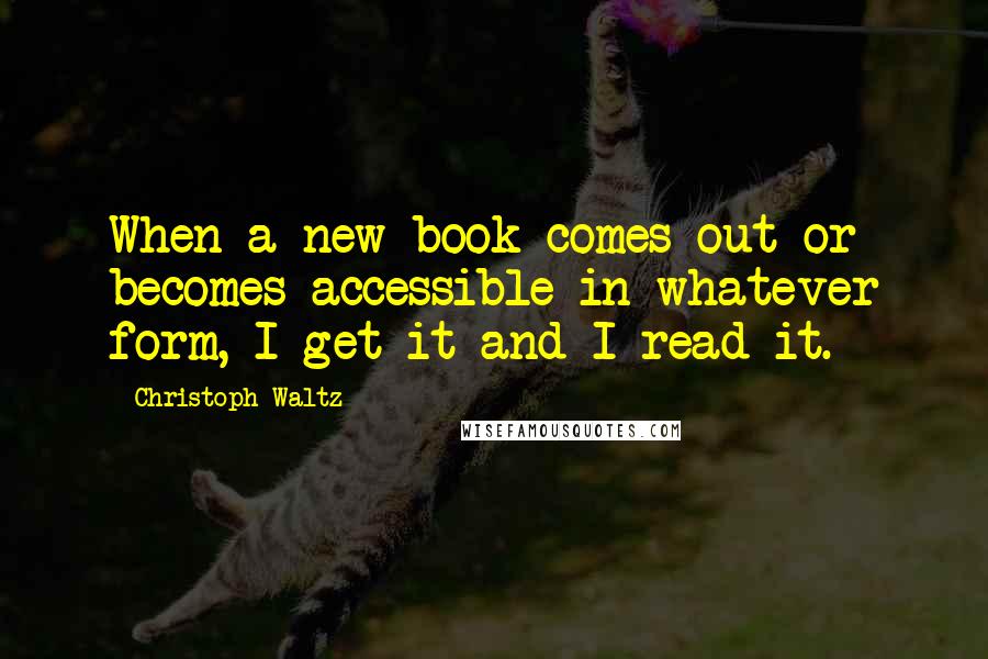 Christoph Waltz Quotes: When a new book comes out or becomes accessible in whatever form, I get it and I read it.