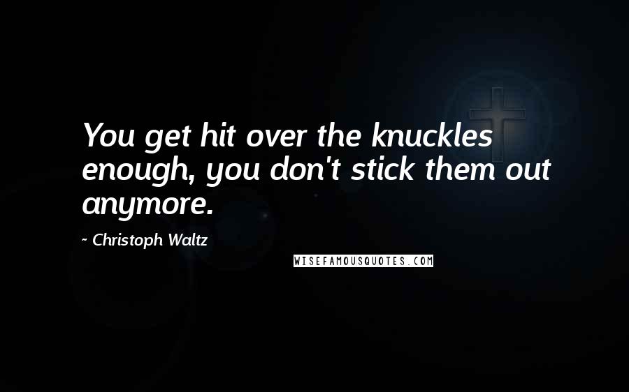 Christoph Waltz Quotes: You get hit over the knuckles enough, you don't stick them out anymore.
