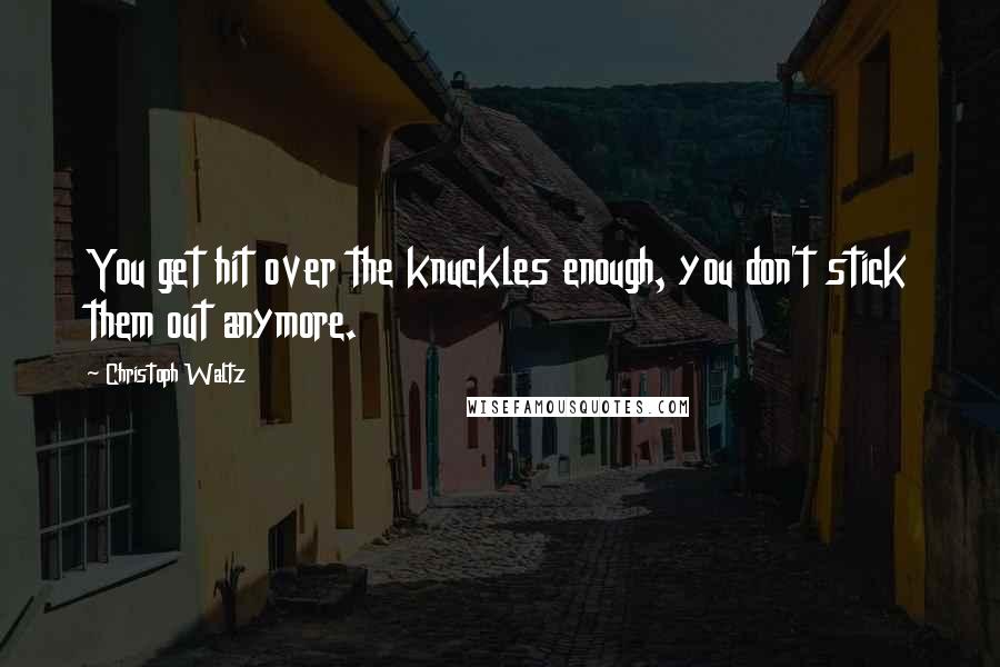 Christoph Waltz Quotes: You get hit over the knuckles enough, you don't stick them out anymore.